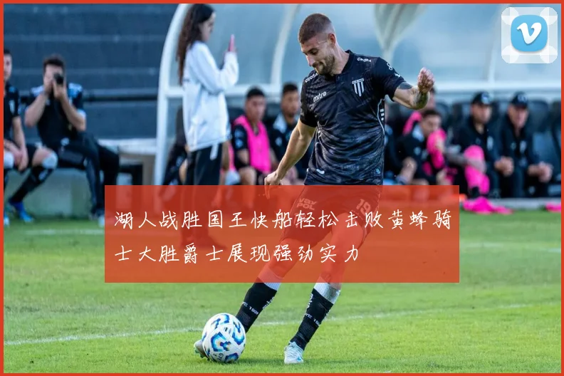 湖人战胜国王快船轻松击败黄蜂骑士大胜爵士展现强劲实力