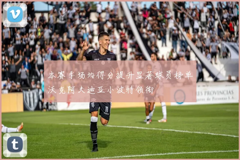 本赛季场均得分提升显著球员榜单沃克阿夫迪亚小波特领衔