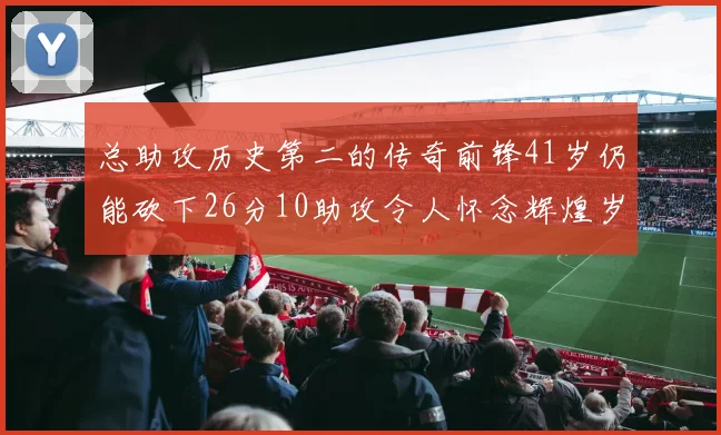 总助攻历史第二的传奇前锋41岁仍能砍下26分10助攻令人怀念辉煌岁月