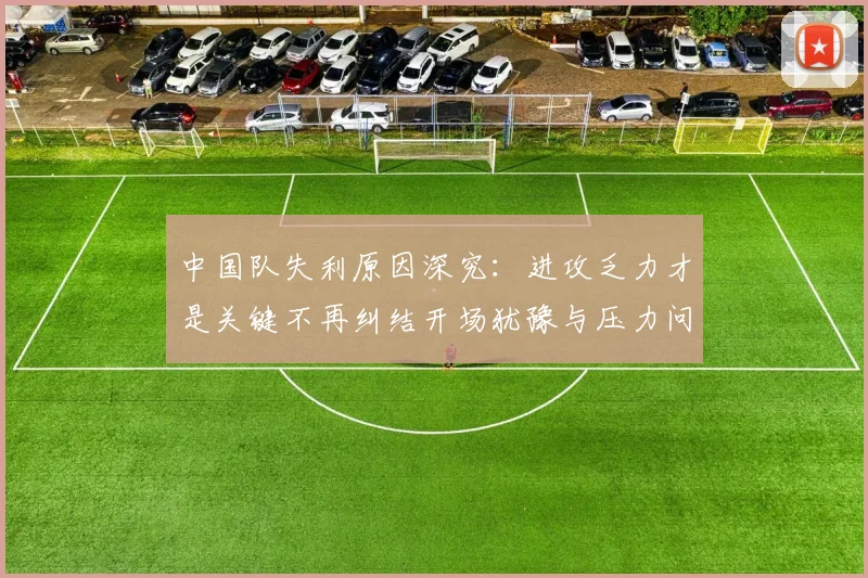 中国队失利原因深究：进攻乏力才是关键不再纠结开场犹豫与压力问题