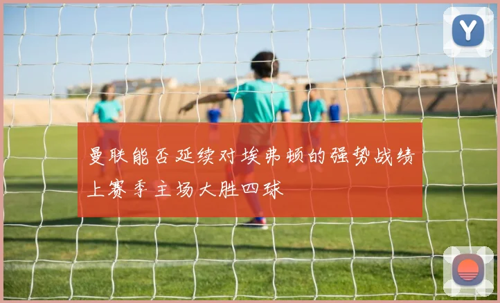 曼联能否延续对埃弗顿的强势战绩上赛季主场大胜四球