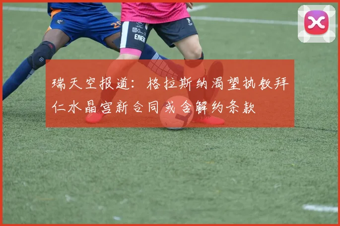 瑞天空报道：格拉斯纳渴望执教拜仁水晶宫新合同或含解约条款