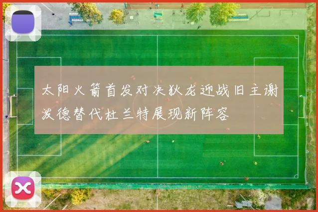 太阳火箭首发对决狄龙迎战旧主谢泼德替代杜兰特展现新阵容