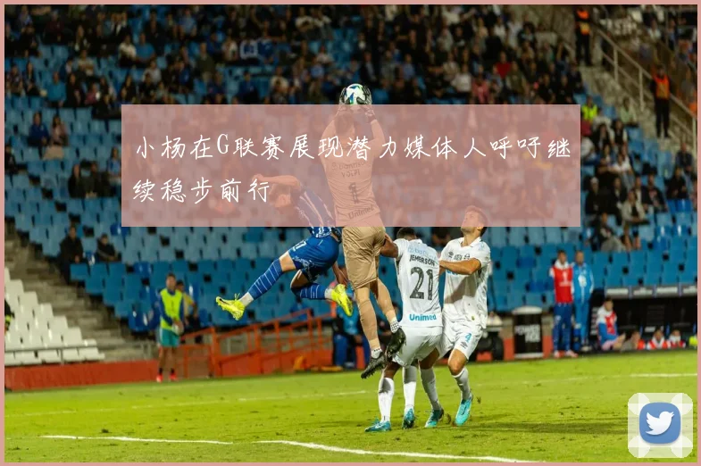 小杨在G联赛展现潜力媒体人呼吁继续稳步前行