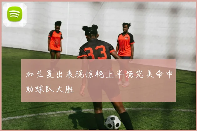 加兰复出表现惊艳上半场完美命中助球队大胜