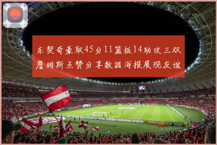 东契奇豪取45分11篮板14助攻三双詹姆斯点赞分享数据海报展现友谊