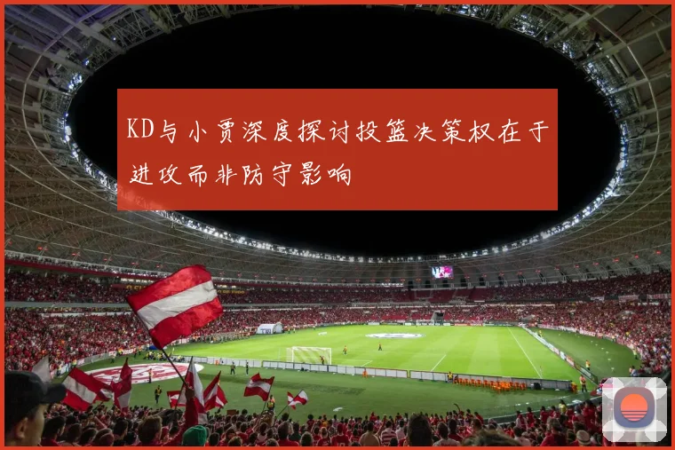 KD与小贾深度探讨投篮决策权在于进攻而非防守影响