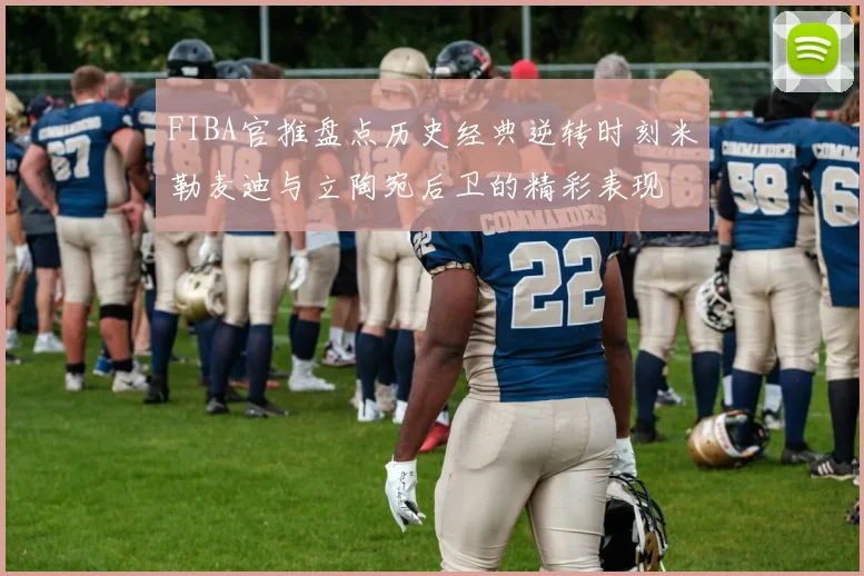 FIBA官推盘点历史经典逆转时刻米勒麦迪与立陶宛后卫的精彩表现