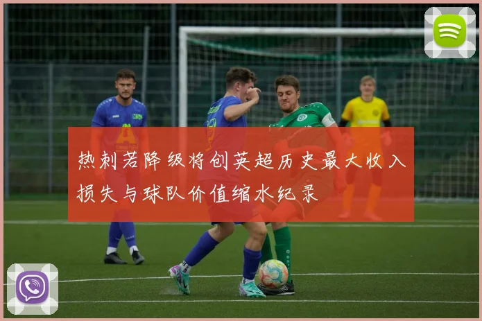 热刺若降级将创英超历史最大收入损失与球队价值缩水纪录