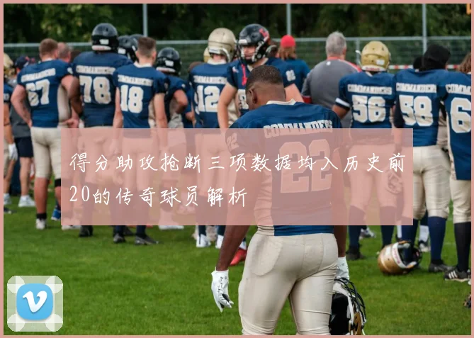 得分助攻抢断三项数据均入历史前20的传奇球员解析