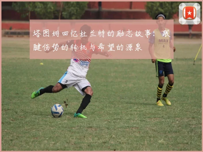 塔图姆回忆杜兰特的励志故事：跟腱伤势的转机与希望的源泉