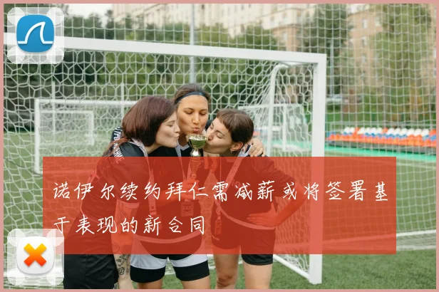 诺伊尔续约拜仁需减薪或将签署基于表现的新合同