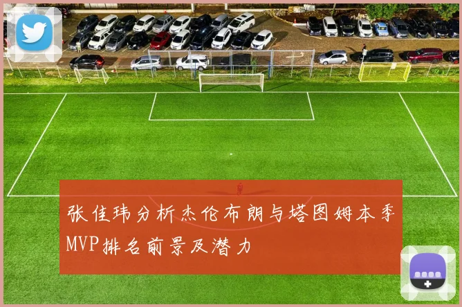张佳玮分析杰伦布朗与塔图姆本季MVP排名前景及潜力