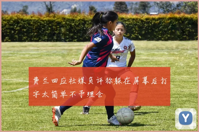 费兰回应社媒负评称躲在屏幕后打字太简单不予理会