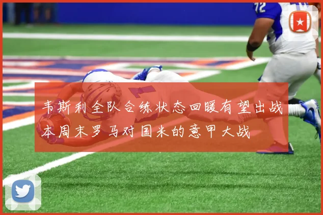 韦斯利全队合练状态回暖有望出战本周末罗马对国米的意甲大战