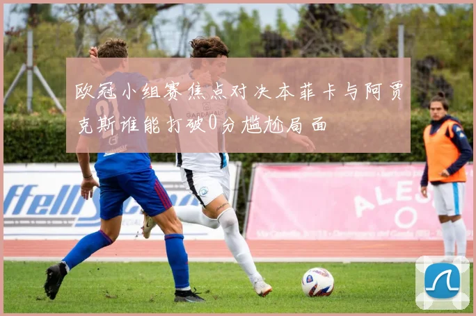 欧冠小组赛焦点对决本菲卡与阿贾克斯谁能打破0分尴尬局面