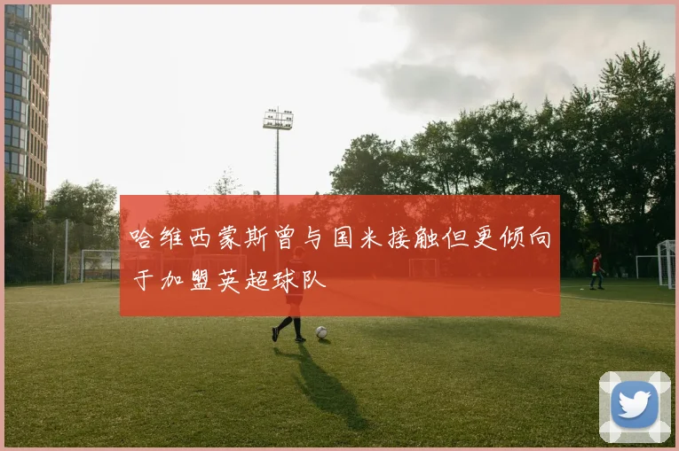 哈维西蒙斯曾与国米接触但更倾向于加盟英超球队