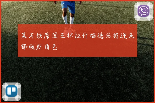 莱万缺席国王杯拉什福德或将迎来锋线新角色