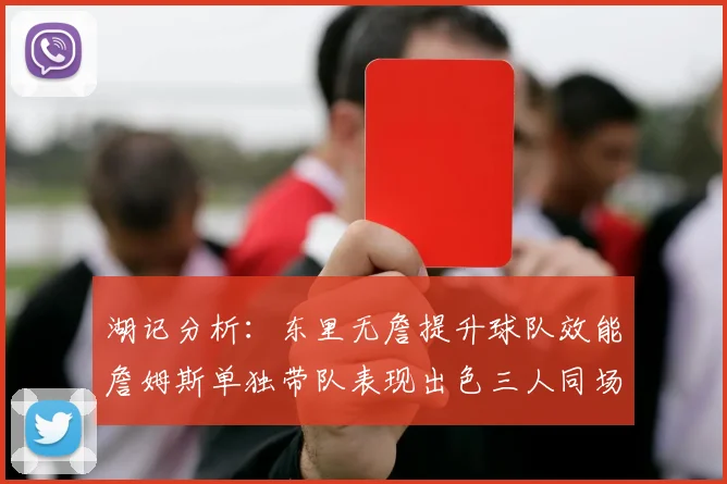 湖记分析：东里无詹提升球队效能詹姆斯单独带队表现出色三人同场反而下滑