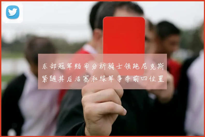 东部冠军赔率分析骑士领跑尼克斯紧随其后活塞和绿军争夺前四位置