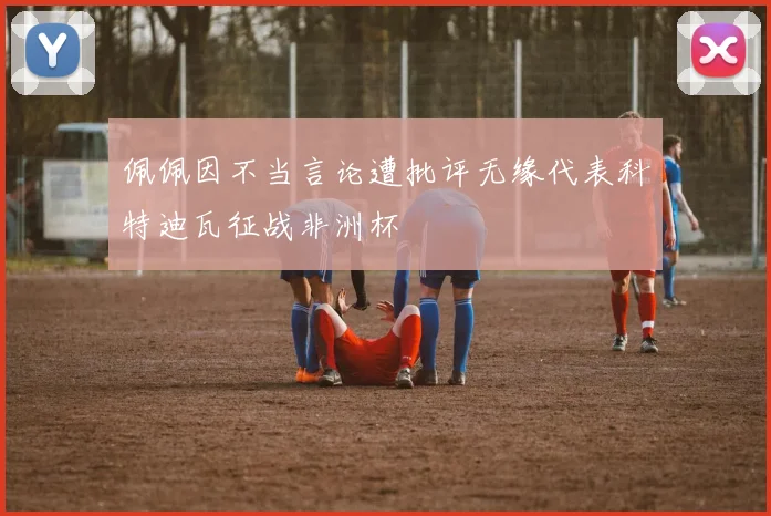 佩佩因不当言论遭批评无缘代表科特迪瓦征战非洲杯