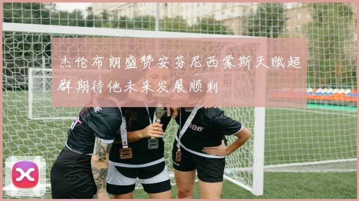 杰伦布朗盛赞安芬尼西蒙斯天赋超群期待他未来发展顺利