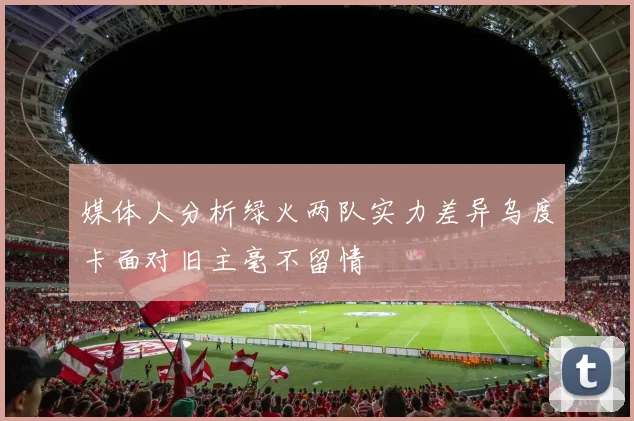 媒体人分析绿火两队实力差异乌度卡面对旧主毫不留情
