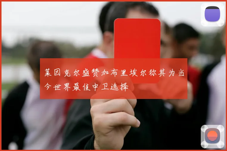 莱因克尔盛赞加布里埃尔称其为当今世界最佳中卫选择