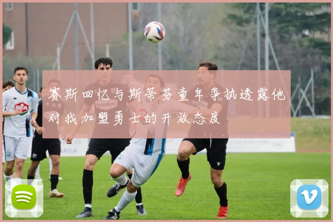 赛斯回忆与斯蒂芬童年争执透露他对我加盟勇士的开放态度