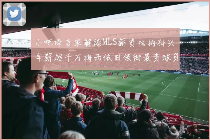小吧译言家解读MLS薪资结构孙兴慜年薪超千万梅西依旧领衔最贵球员