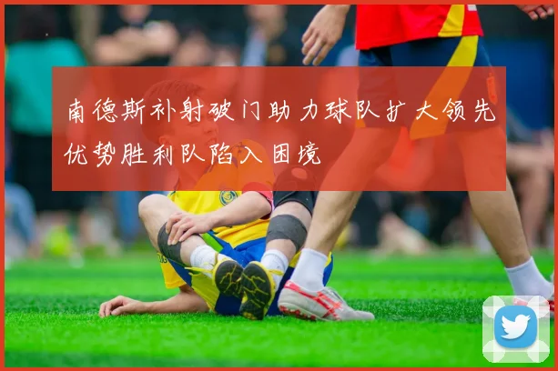 南德斯补射破门助力球队扩大领先优势胜利队陷入困境