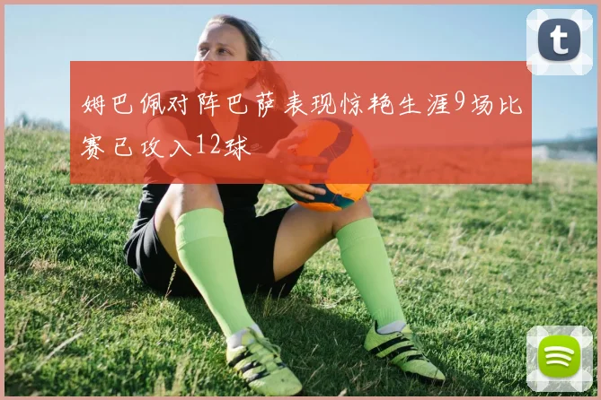 姆巴佩对阵巴萨表现惊艳生涯9场比赛已攻入12球