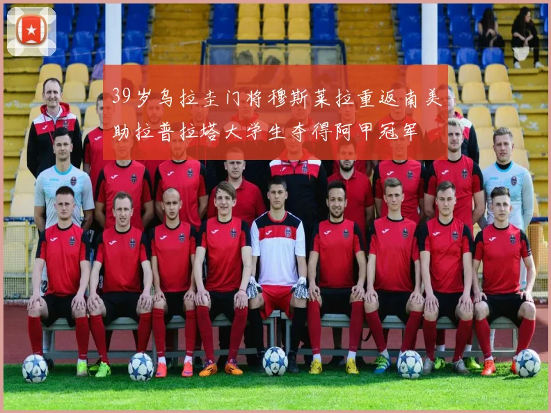 39岁乌拉圭门将穆斯莱拉重返南美助拉普拉塔大学生夺得阿甲冠军