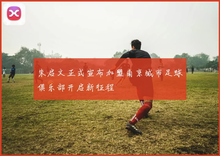 朱启文正式宣布加盟南京城市足球俱乐部开启新征程