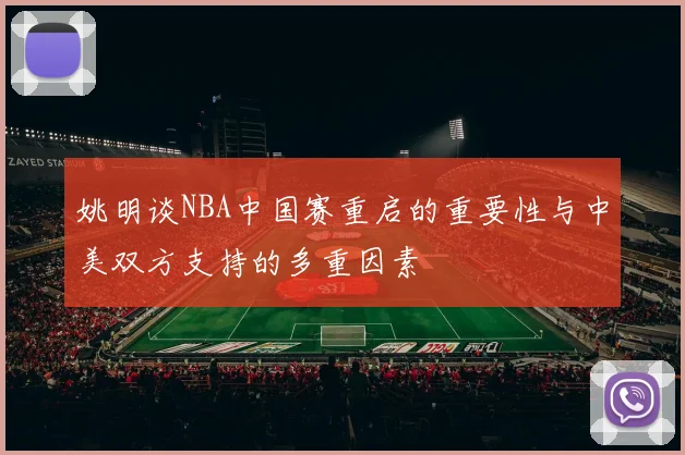 姚明谈NBA中国赛重启的重要性与中美双方支持的多重因素
