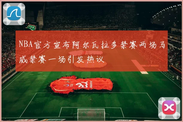 NBA官方宣布阿尔瓦拉多禁赛两场马威禁赛一场引发热议