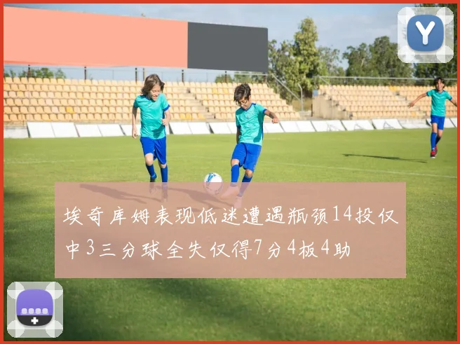 埃奇库姆表现低迷遭遇瓶颈14投仅中3三分球全失仅得7分4板4助